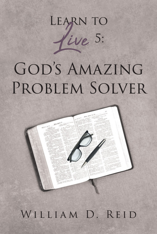 William D. Reid's New Book, 'Learn to Live 5: God's Amazing Problem Solver' is an Original Self-Help Book on Principles Needed to Solve Life's Problems