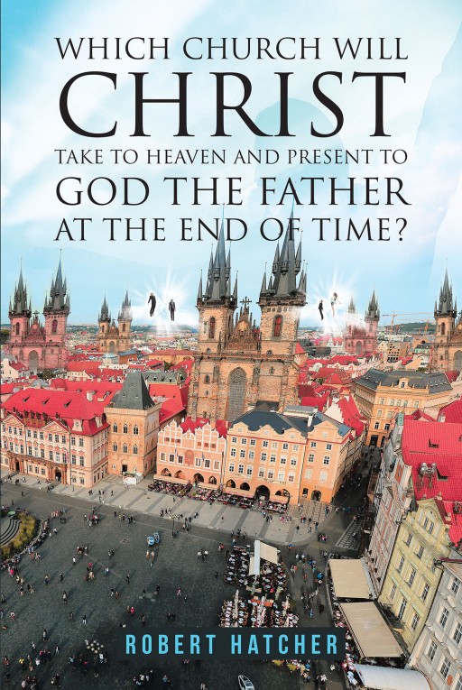 Robert Hatcher's New Book 'Which Church Will Christ Take to Heaven and Present to God the Father at the End of Time?' Details the Journey to Find the Church of Heaven