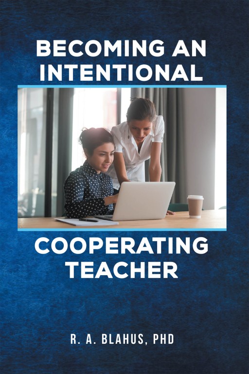 R. A. Blahus, PhD's New Book 'Becoming an Intentional Cooperating Teacher' is a Compelling Narrative on the Essence and Duties of a Cooperating Teacher