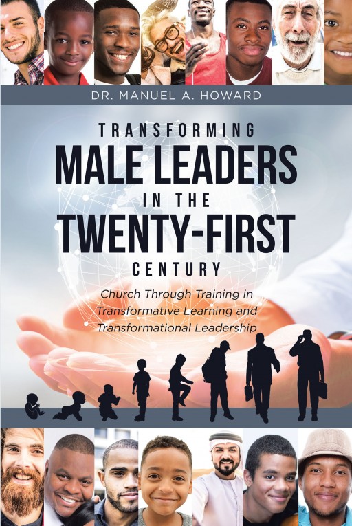 Dr. Manuel A. Howard's 'Transforming Male Leaders in the Twenty-First Century-Church Through Training in Transformative Learning and Transformational Leadership' is a Sociological Masterpiece That Addresses How to Actively Engage Men in the Church