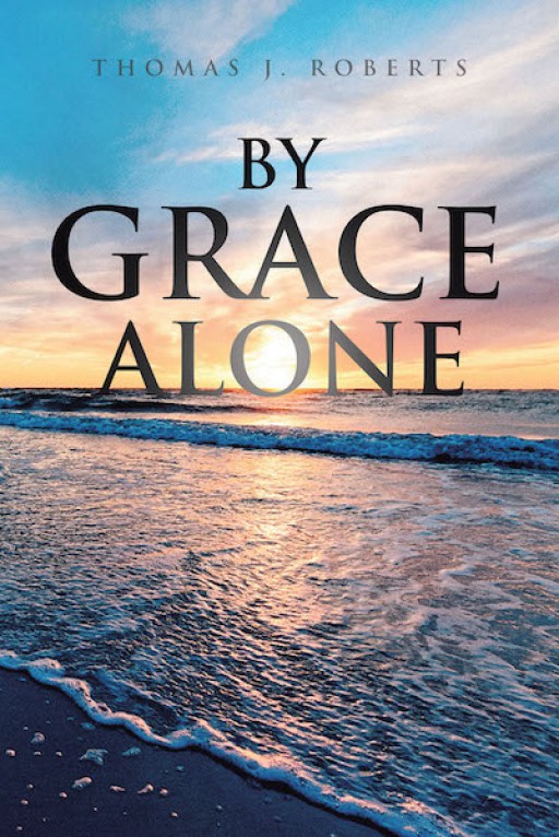 Thomas J. Roberts' New Book 'By Grace Alone' is a Clear Example of How One Man Surpasses the Hardest of Challenges Through God's Grace