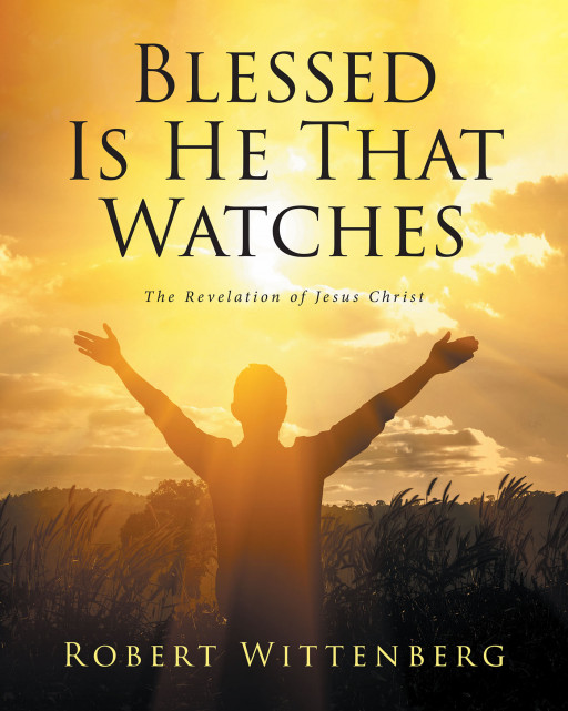 Robert Wittenberg's New Book, 'Blessed is He That Watches', is a Comprehensive Study on the Book of Revelation to Provide Understanding for Christians