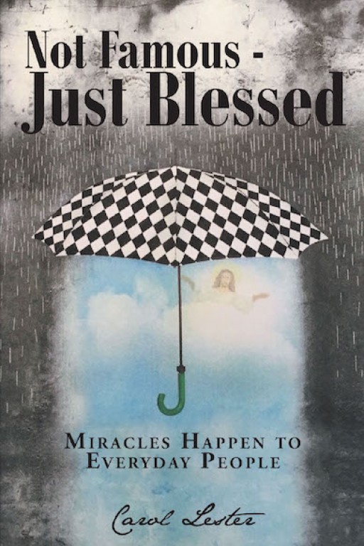 In Carol Lester's New Book 'Not Famous-Just Blessed: MIRACLES HAPPEN to EVERYDAY PEOPLE' Carol Shares Her Victory Over Difficult Experiences Through Listening to and Following God, Which Yielded a Life of Blessedness
