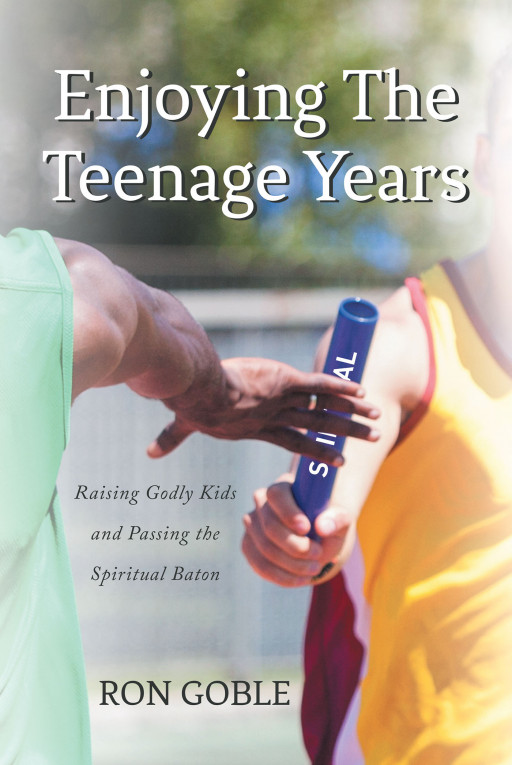 Author Ron Goble's New Book, 'Enjoying the Teenage Years' is a Spiritual Guide for Parents of Teens to Parent and Encourage Them to the Best of Their Ability