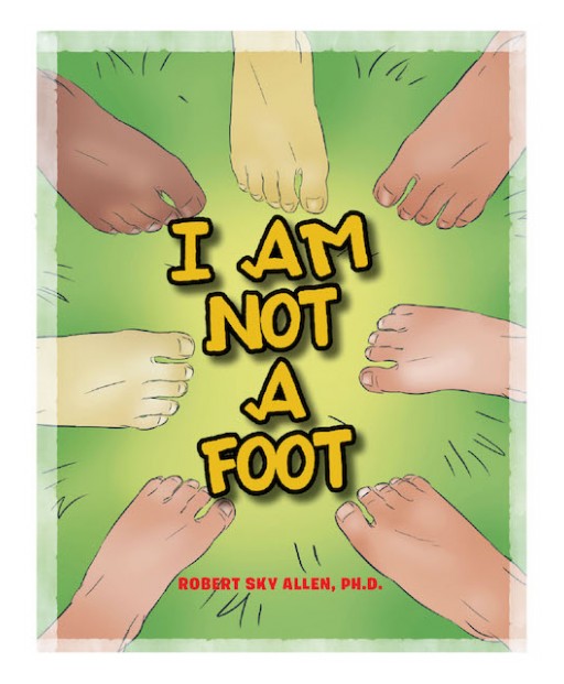 Robert Sky Allen's New Book "I Am Not a Foot" is an Empowering Tale That Shatters Negativity in Life.