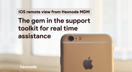 Hexnode MDM Releases iOS Remote View Feature: The Gem in the Support Toolkit for Real Time Assistance