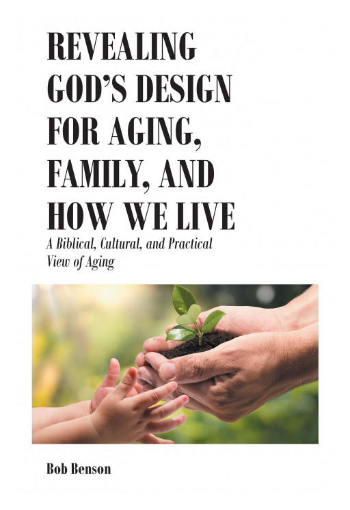 Author Bob Benson's New Book, 'Revealing God's Design for Aging, Family, and How We Live' is a Spiritual Work for Christians to Cope With Aging