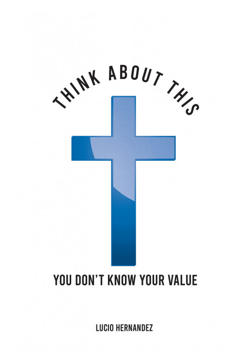 Lucio Hernandez's New Book, 'Think About This - You Don't Know Your Value', is a Contemplative Anthology Showcasing God's Unfathomable Love