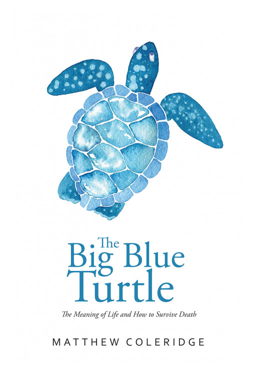 Matthew Coleridge's New Book 'The Big Blue Turtle: The Meaning of Life and How to Survive Death' is a Great Read of the Concepts of Life, Death, and One's True Purpose