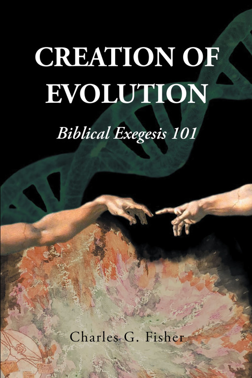 Author Charles G. Fisher's New Book 'CREATION OF EVOLUTION: Biblical Exegesis 101' is a Fresh and Informed Guide That Breaks Down Some of Life's Biggest Queries