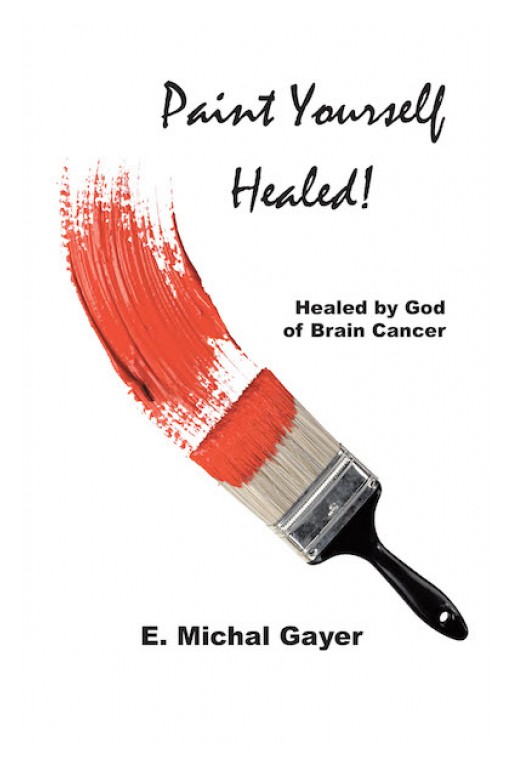E. Michal Gayer's New Book, 'Paint Yourself Healed', is an Inspiring Telling of the Author's Experience as She Survived a Battle With an Incurable Brain Tumor and Recounts the Spiritual Steps She Took