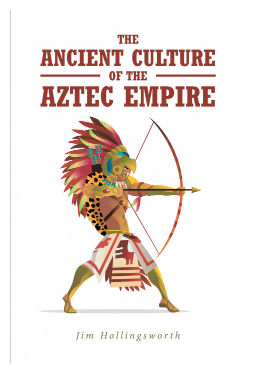 Jim Hollingsworth's New Book, 'The Ancient Culture of the Aztec Empire' is a Historical Account About the Ancient Culture of the Aztec Empire and Their Battles