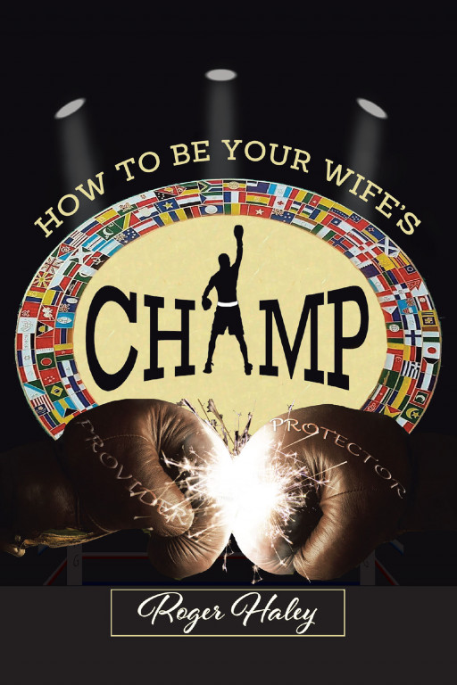 Authors Roger Haley's New Book 'How to Be Your Wife's CHAMP' Provides Insight to Help Every Man Be a Better Partner, Protector, and Provider to Their Spouse