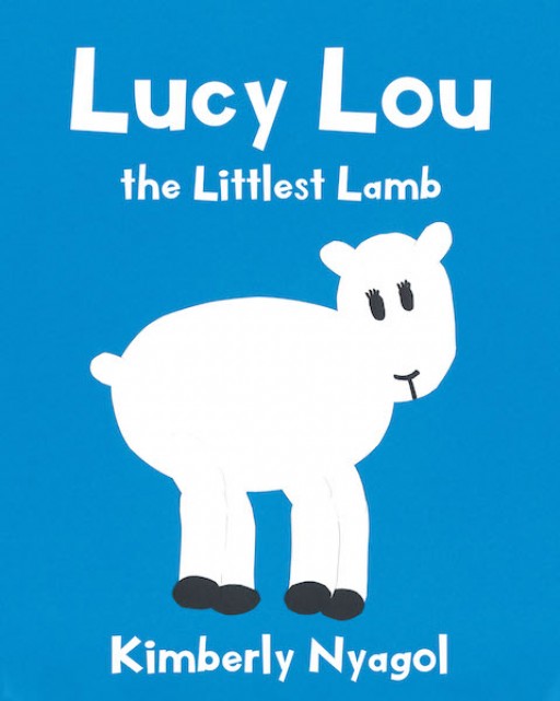 Kimberly Nyagol's New Book 'Lucy Lou: The Littlest Lamb' is an Inspiriting Tale of a Lamb Who Learns of Her Specialness in the Shepherd's Heart