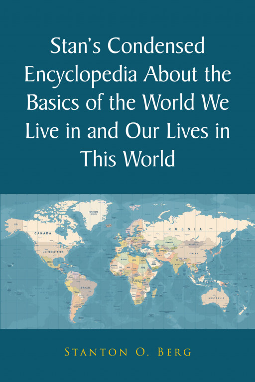 Stanton O. Berg's Book, 'Stan's Condensed Encyclopedia About the Basics of the World We Live in and Our Lives in This World' Brilliantly Explores the Contemporary World