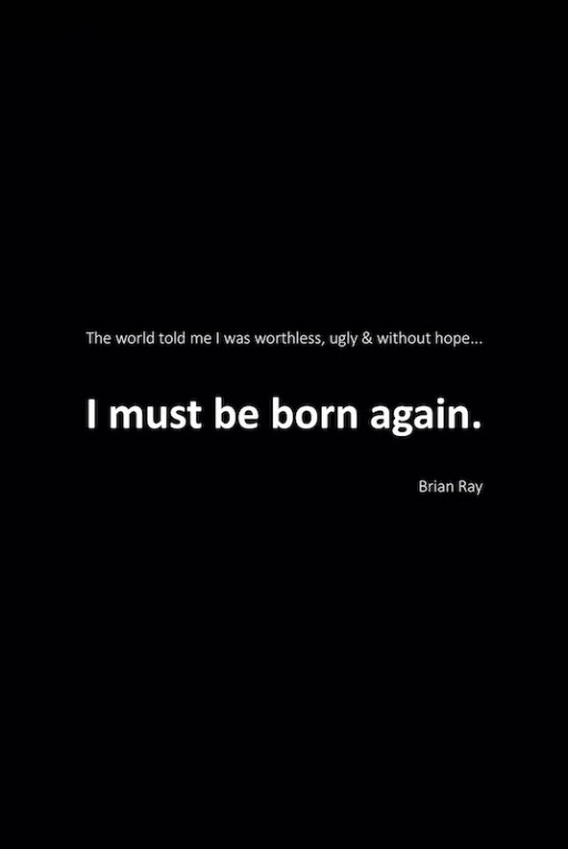 Brian Ray's New Book 'I Must Be Born Again' is a Heartfelt Narrative That Journeys Through a Life of Seeking the True Meaning of Being Born Again in Christ