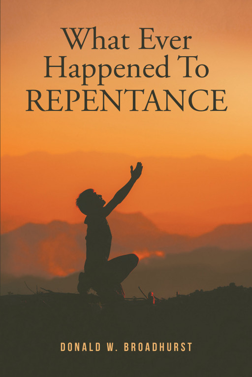 Author Donald W. Broadhurst's New Book, 'What Ever Happened to REPENTANCE' is a Faith-Based Read Detailing How Repentance Played a Role in Saving Him