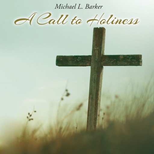Michael L. Barker's First Book "A Call to Holiness" Is A Vivid Declaration Of The Christian Faith And The Path To Holiness