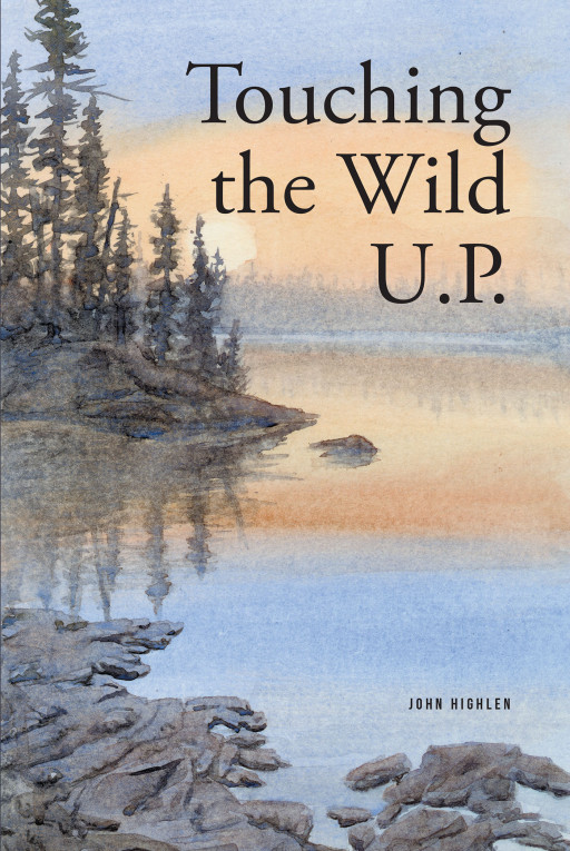 John Highlen's New Book 'Touching the Wild UP' Is a Fascinating Adventure That Connects Readers to the Beauty and Wonders of Nature