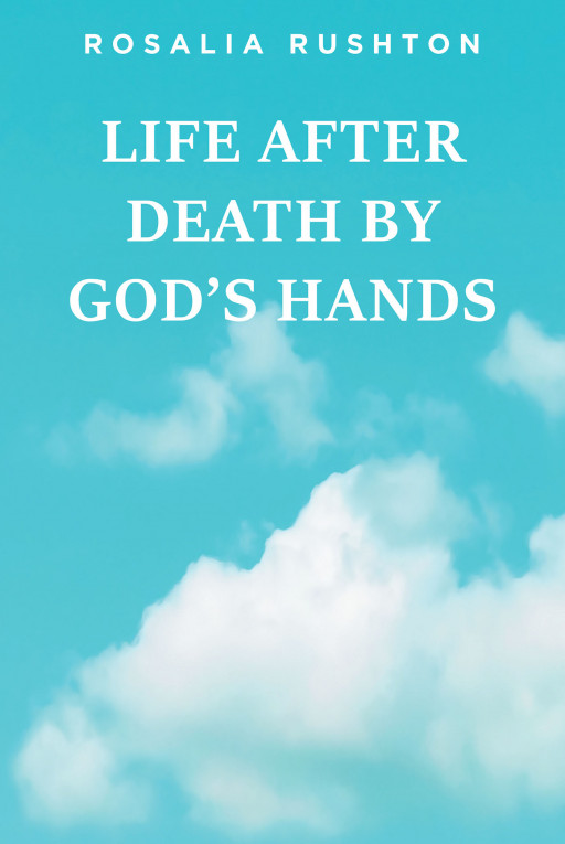 Rosalia Rushton's New Book 'Life After Death by God's Hands' is a Transformative Narrative That Recounts Instances of God's Awe-Inspiring Magnificence