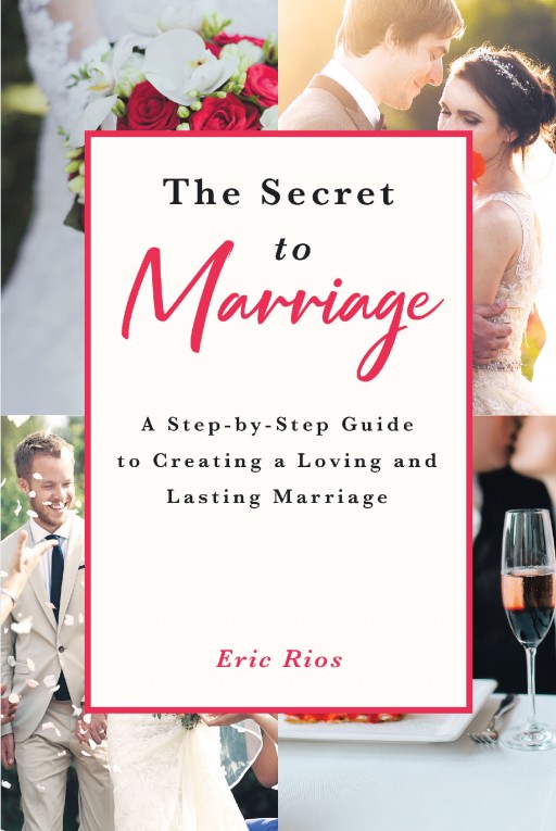 Eric Rios's New Book 'The Secret to Marriage: A Step-by-Step Guide to Creating a Loving and Lasting Marriage' is a Guide to Building a Solid Marriage, Through Tips, Topics and Activities Together to Make It Last