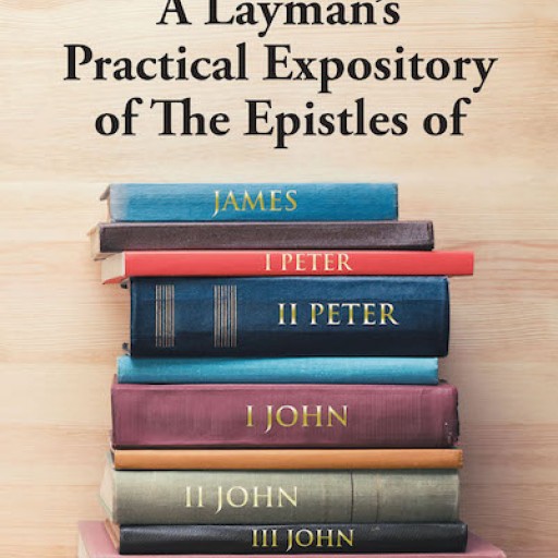 Michael J. Akers's New Book, "A Layman's Practical Expository of the Epistles of James, I Peter, II Peter, I John, II John, III John, and Jude" is a Concise Read on the Meaning of the Bible's Spiritual Letters for Christians.