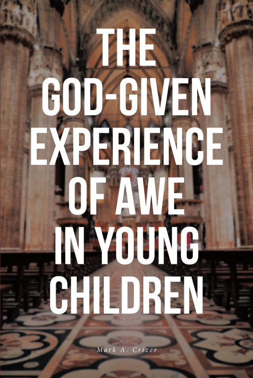 Mark A. Crizer's New Book, 'The God-Given Experience of Awe in Young Children' is a Powerful Handbook That Allows Readers to See the Miracles Performed by Jesus