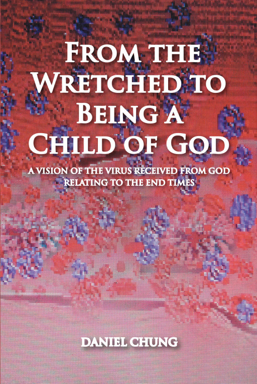 Daniel Chung's New Book 'From the Wretched to Being a Child of God' is a Heartfelt Memoir of the Author's Poignant Faith-Driven Journey in Life