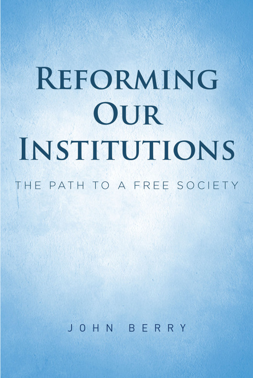 John Berry's New Book 'Reforming Our Institutions: The Path to a Free Society' is an Intriguing Book That Addresses the Societal Issues Everyone is Currently Facing