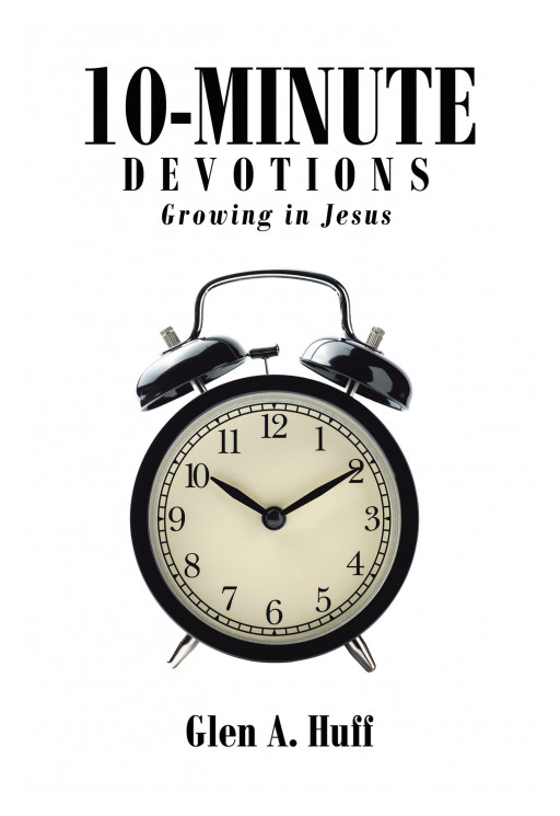 Author Glen A. Huff's New Book '10-Minute Devotions: Growing in Jesus' is a Spiritual Guide to Holding and Participating in Small Group Religious Discussion
