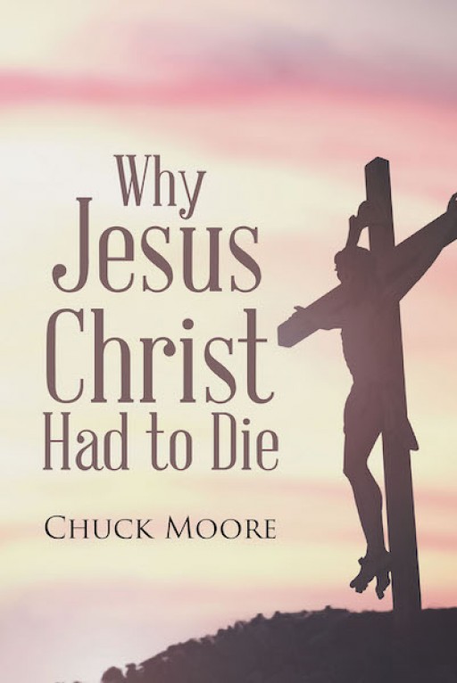 Chuck Moore's New Book 'Why Jesus Christ Had to Die' Opens an Illuminating Discussion Around the Necessity of Jesus' Death