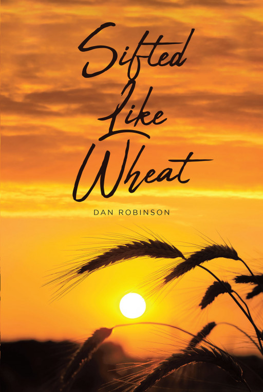 Dan Robinson's New Book, 'Sifted Like Wheat' is a Brilliant Novel Exploring God's Nature, and a Believer's Ultimate Hope, Through the Finished Work of the Cross