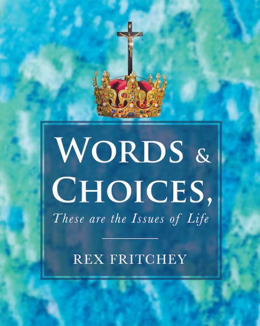 Rex Fritchey's New Book 'Words & Choices, These Are the Issues of Life' Addresses the Importance of Seeking God's Counsel to Inspire One's Life