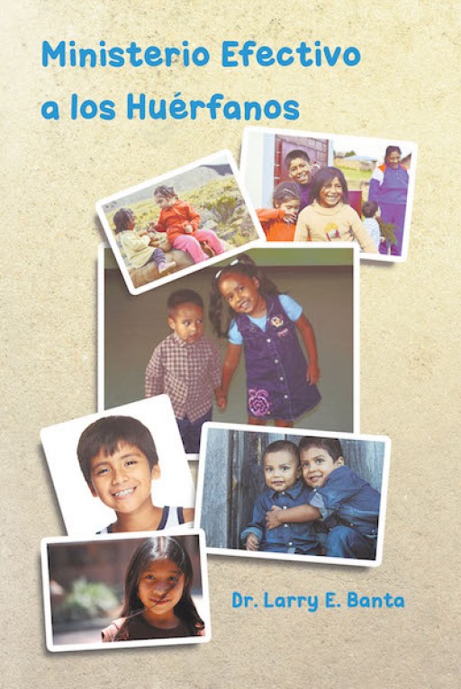 The New Book From Dr. Larry E. Banta 'Effective Ministry to Orphans' is a Guide to Solving Problems That Arise in the Lives of Orphaned and Adopted Children