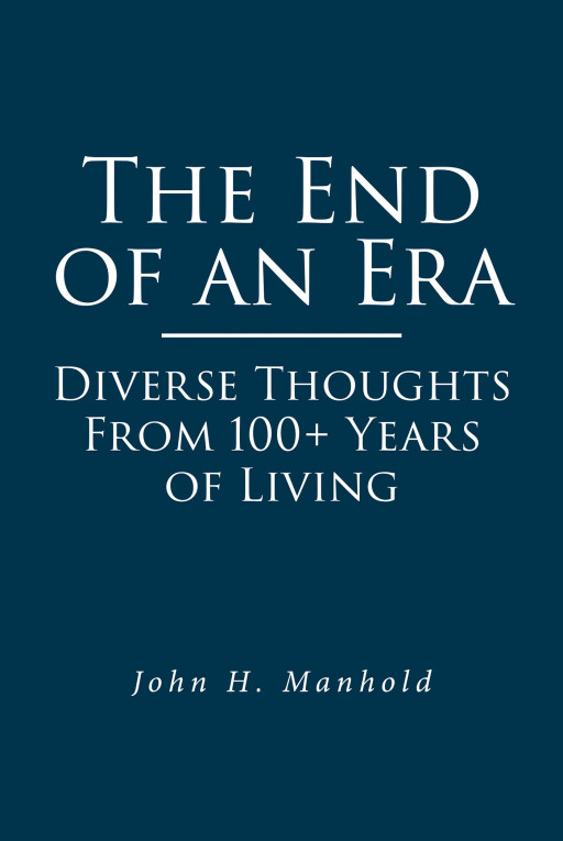 Author John H. Manhold's New Book 'The End of an Era: Diverse Thoughts From 100+ Years of Living' is a Look at the Last Century Through the Eyes of a Man Who Lived It