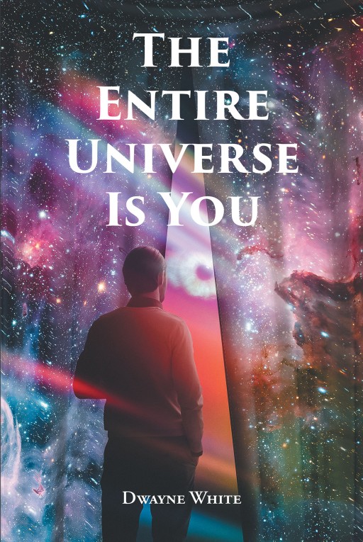 Dwayne White's New Book 'The Entire Universe Is You' Is An Enriching Read That Focuses On The Essence Of One's Self As The Universal And Cosmic Manifestation