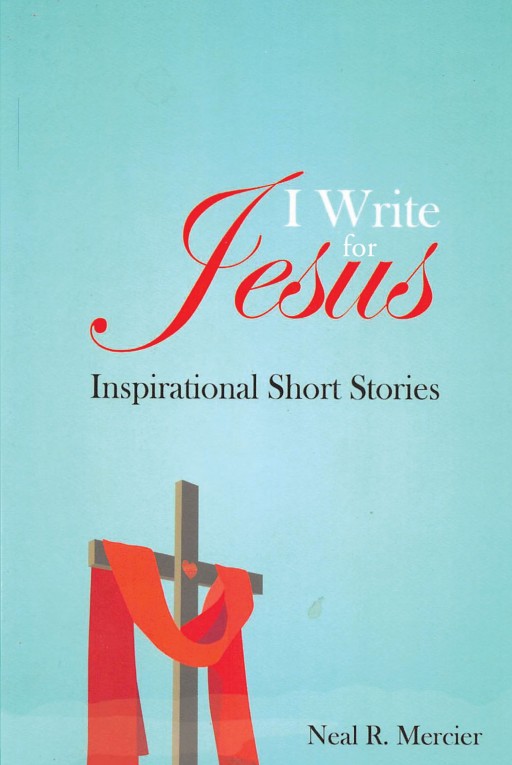 Neal R. Mercier's Newly Released 'I Write for Jesus: Inspirational Short Stories' Contains Inspiring Spiritual Perspectives That Show God's Awe-Inspiring Benevolence
