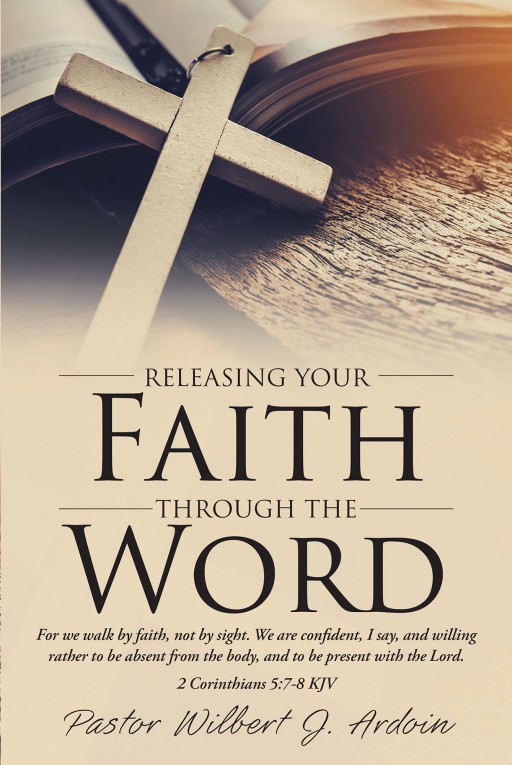 Pastor Wilbert J. Ardoin's New Book 'Releasing Your Faith Through the Word' is a Purposeful Read on Faith and the Importance of God's Word in One's Life