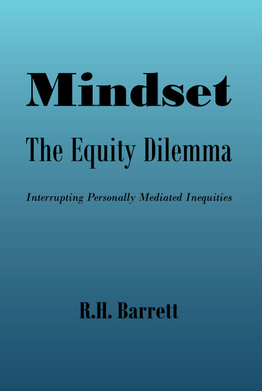 R.H. Barrett's New Book 'Mindset: The Equity Dilemma, Interrupting Personally Mediated Inequities' Addresses the Issue of Equity Through Courageous Discourses