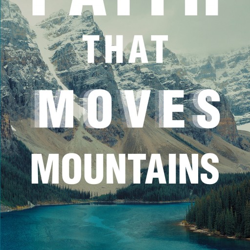 Tad Mertens's New Book, "Faith That Moves Mountains" is an Eye-Opening Book That Takes a Closer Look at Who God is and the Kind of Faith That Pleases Him.