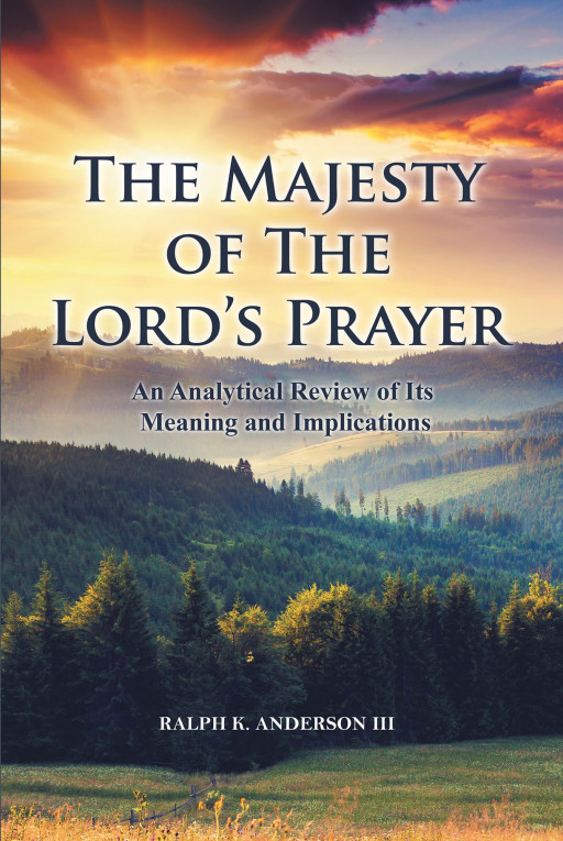 Ralph K. Anderson, III's New Book 'The Majesty of the Lord's Prayer' is a Potent Compendious Study of the Scriptures That Allows the Readers to Understand the Christian Faith
