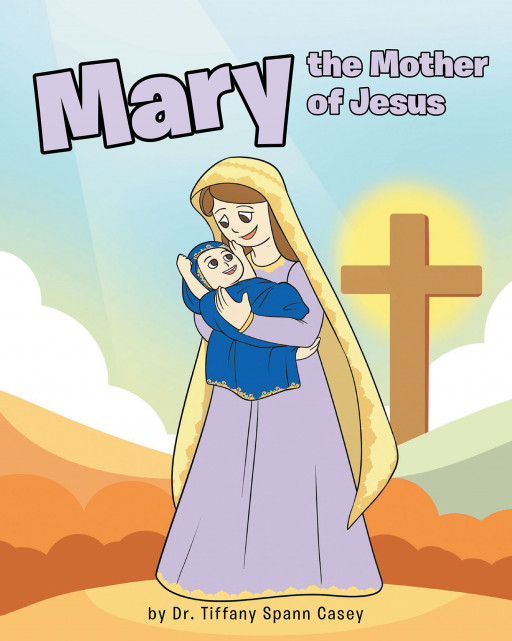 Dr. Tiffany Spann Casey's New Book 'Mary the Mother of Jesus' Illustrates the Holy Life of Mary and Her Journey to Becoming the Savior's Mother