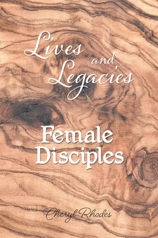 Cheryl Rhodes' New Book 'Lives and Legacies: Female Disciples' Holds The Captivating Life Journeys of 4 Devoted Female Disciples of Jesus
