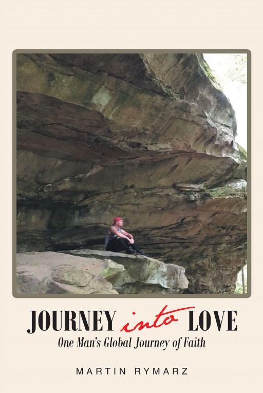 Martin Rymarz's New Book 'Journey Into Love, One Man's Global Journey of Faith' Carries a Fascinating Account Throughout One Man's Transfiguring and Memorable Life Experiences