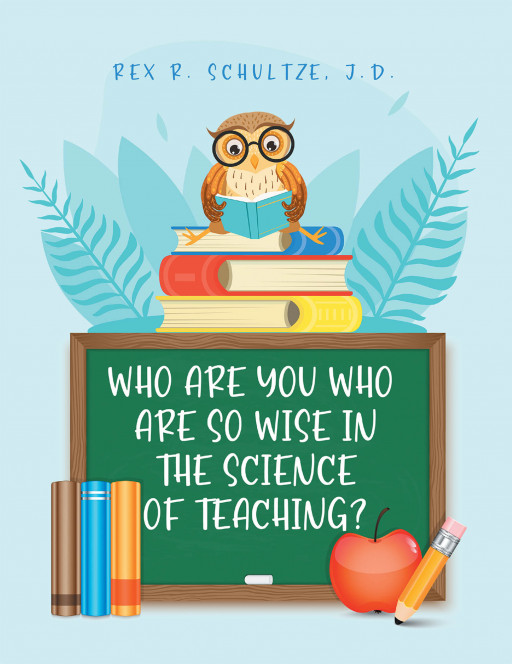 Rex Schultze's New Book 'Who Are You Who Are So Wise in the Science of Teaching?' Talks About the Critical Need of Improving School Administration Functions