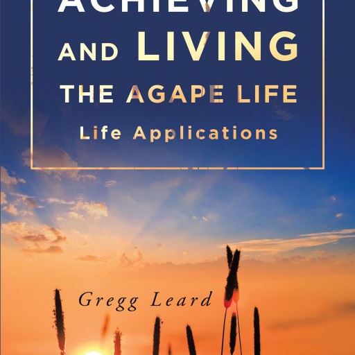 Author Gregg Leard's New Book "Achieving and Living the Agape Life" is a Wonderful Collection of Godly Life Lessons That Started Out as Facebook Posts.