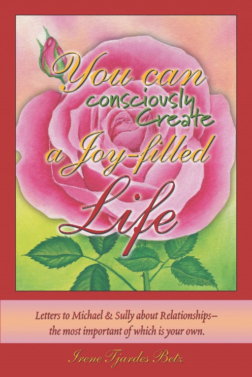 Irene Tjardes Betz's New Book 'You Can Consciously Create a Joy-Filled Life' is a Heartfelt Tome of Insights Dedicated to Refining One's Character