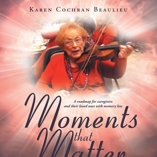 Karen Cochran Beaulieu's New Book, "Moments That Matter" is an Enlightening Roadmap for Family Caregivers and Their Loved Ones With Memory Loss.