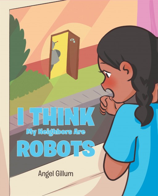 Angel Gillum's New Book 'I Think My Neighbors Are Robots' Shares an Exciting Tale of a New Neighbor and a New Friendship