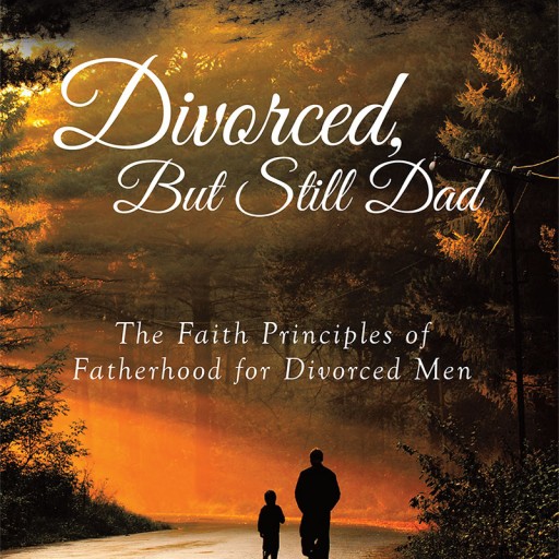 Author Ken Gordon's New Book "Divorced, But Still Dad - The Faith Principles of Fatherhood for Divorced Men" is an Intelligent Book Aimed at Helping Divorced Fathers